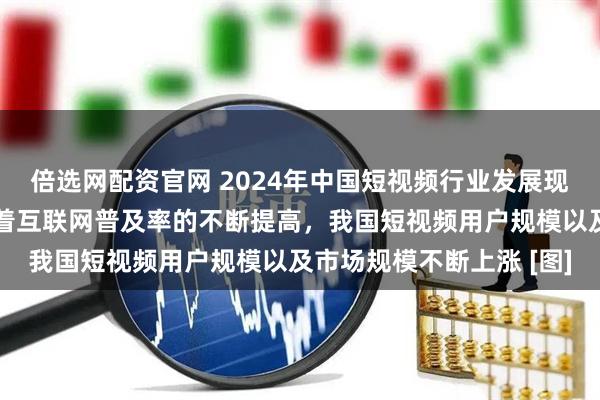 倍选网配资官网 2024年中国短视频行业发展现状及用户规模分析：随着互联网普及率的不断提高，我国短视频用户规模以及市场规模不断上涨 [图]