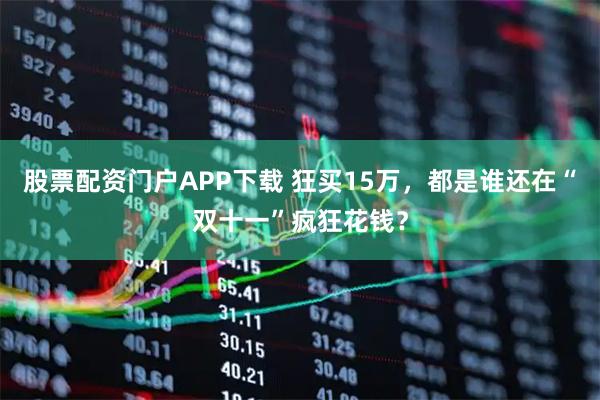 股票配资门户APP下载 狂买15万，都是谁还在“双十一”疯狂花钱？