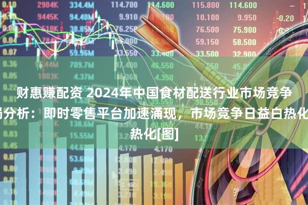 财惠赚配资 2024年中国食材配送行业市场竞争格局分析：即时零售平台加速涌现，市场竞争日益白热化[图]
