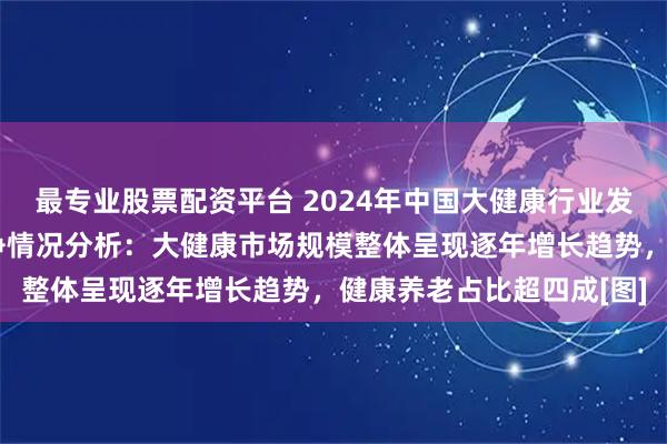 最专业股票配资平台 2024年中国大健康行业发展现状、市场规模及竞争情况分析：大健康市场规模整体呈现逐年增长趋势，健康养老占比超四成[图]