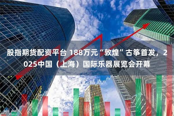 股指期货配资平台 188万元“敦煌”古筝首发，2025中国（上海）国际乐器展览会开幕