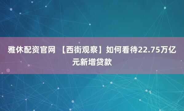 雅休配资官网 【西街观察】如何看待22.75万亿元新增贷款