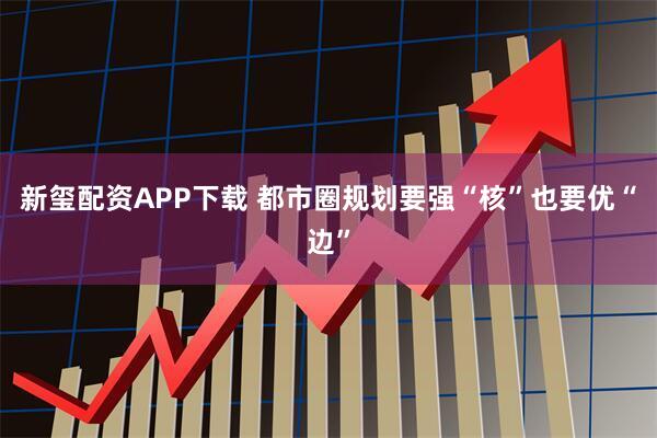 新玺配资APP下载 都市圈规划要强“核”也要优“边”