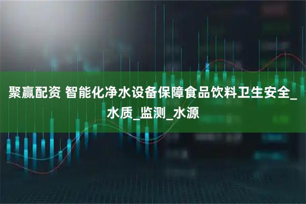 聚赢配资 智能化净水设备保障食品饮料卫生安全_水质_监测_水源