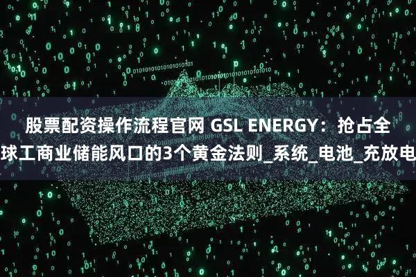 股票配资操作流程官网 GSL ENERGY:抢占全球工商业储能风口的3个黄金法则_系统_电池_充放电