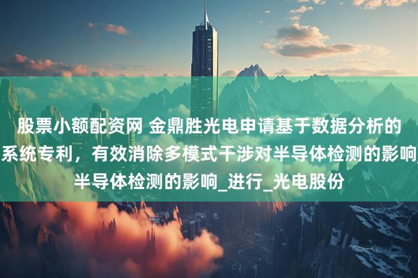 股票小额配资网 金鼎胜光电申请基于数据分析的光源控制方法及系统专利，有效消除多模式干涉对半导体检测的影响_进行_光电股份