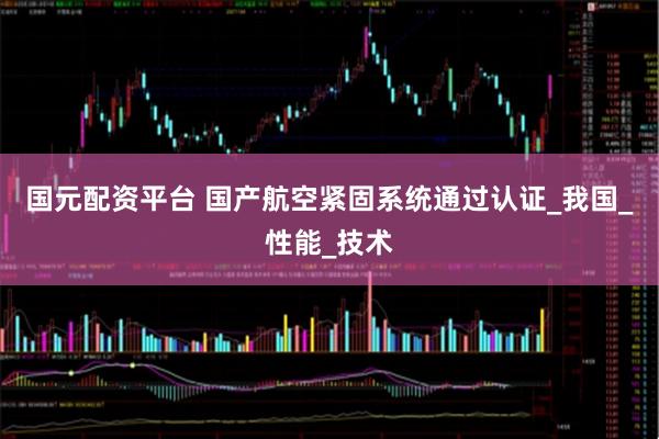 国元配资平台 国产航空紧固系统通过认证_我国_性能_技术