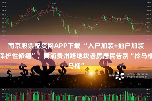 南京股票配资网APP下载 “入户加装+抽户加装+保护性修缮”，黄浦贵州路地块老房居民告别“拎马桶”