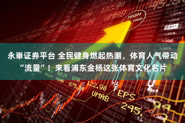 永崋证券平台 全民健身燃起热潮，体育人气带动“流量”！来看浦东金杨这张体育文化名片