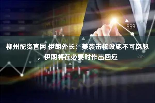 柳州配资官网 伊朗外长：美袭击核设施不可饶恕，伊朗将在必要时作出回应