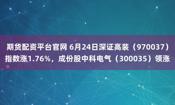 期货配资平台官网 6月24日深证高装（970037）指数涨1.76%，成份股中科电气（300035）领涨