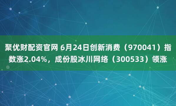 聚优财配资官网 6月24日创新消费（970041）指数涨2.04%，成份股冰川网络（300533）领涨