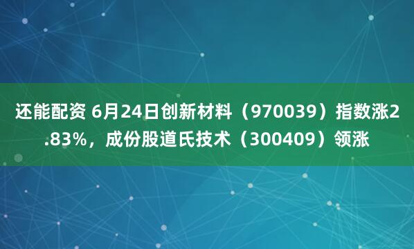 还能配资 6月24日创新材料（970039）指数涨2.83%，成份股道氏技术（300409）领涨