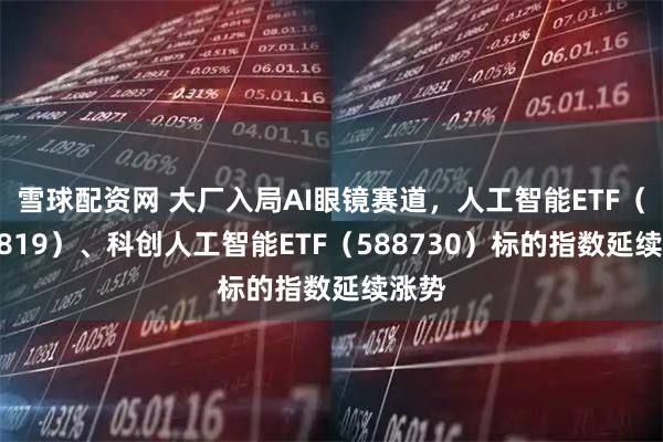 雪球配资网 大厂入局AI眼镜赛道，人工智能ETF（159819）、科创人工智能ETF（588730）标的指数延续涨势