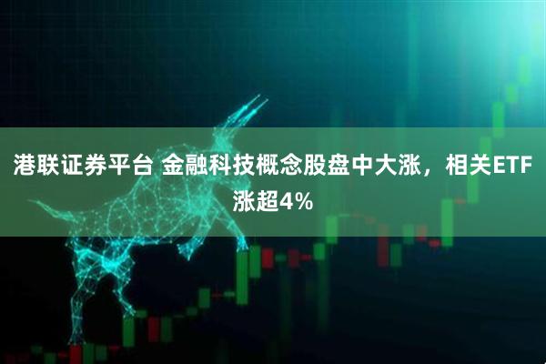 港联证券平台 金融科技概念股盘中大涨，相关ETF涨超4%