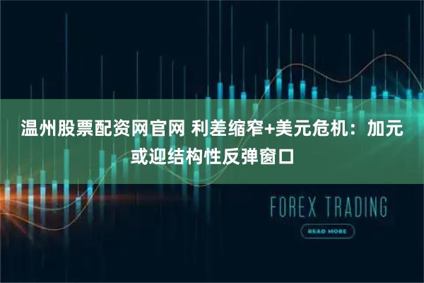 温州股票配资网官网 利差缩窄+美元危机：加元或迎结构性反弹窗口
