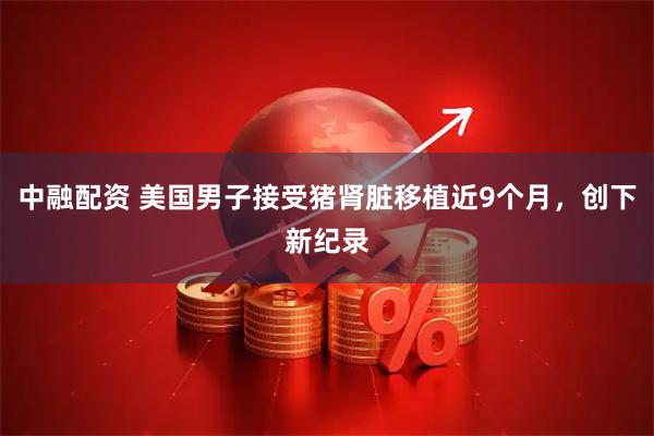 中融配资 美国男子接受猪肾脏移植近9个月，创下新纪录