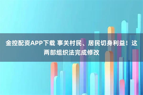 金控配资APP下载 事关村民、居民切身利益！这两部组织法完成修改