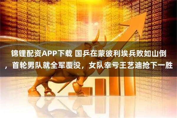 锦锂配资APP下载 国乒在蒙彼利埃兵败如山倒，首轮男队就全军覆没，女队幸亏王艺迪抢下一胜