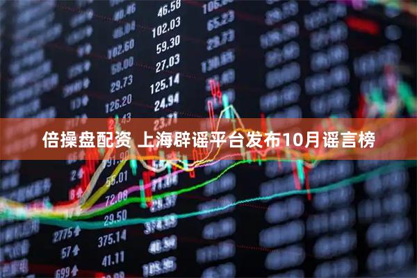倍操盘配资 上海辟谣平台发布10月谣言榜
