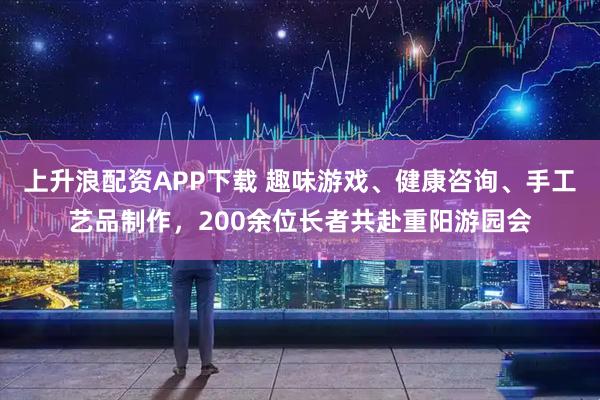 上升浪配资APP下载 趣味游戏、健康咨询、手工艺品制作，200余位长者共赴重阳游园会