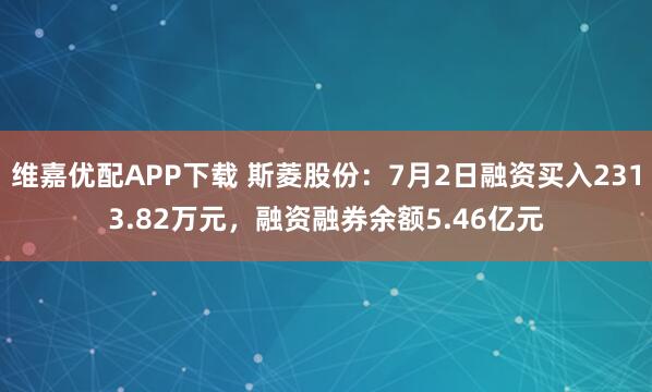 维嘉优配APP下载 斯菱股份：7月2日融资买入2313.82万元，融资融券余额5.46亿元