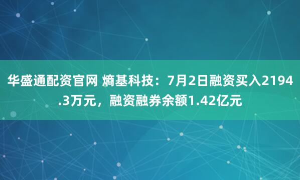 华盛通配资官网 熵基科技：7月2日融资买入2194.3万元，融资融券余额1.42亿元