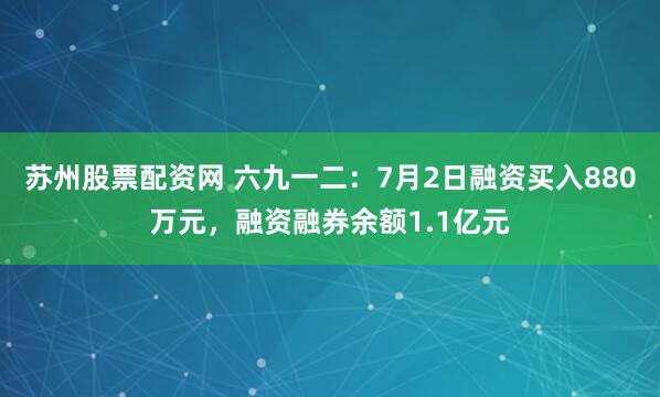 苏州股票配资网 六九一二：7月2日融资买入880万元，融资融券余额1.1亿元