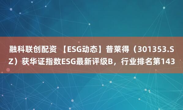 融科联创配资 【ESG动态】普莱得（301353.SZ）获华证指数ESG最新评级B，行业排名第143