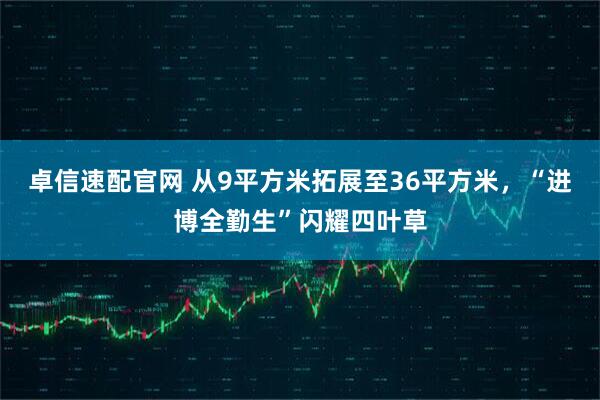 卓信速配官网 从9平方米拓展至36平方米，“进博全勤生”闪耀四叶草