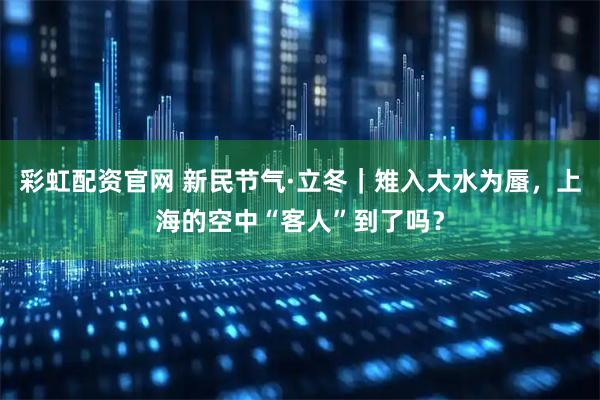 彩虹配资官网 新民节气·立冬｜雉入大水为蜃，上海的空中“客人”到了吗？