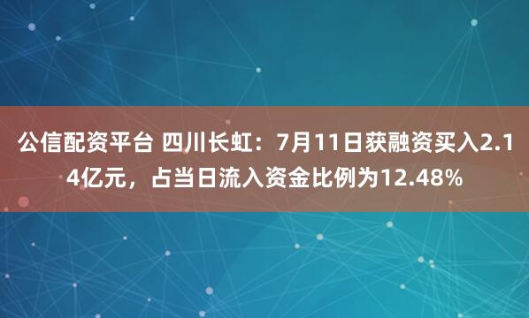 公信配资平台 四川长虹：7月11日获融资买入2.14亿元，占当日流入资金比例为12.48%