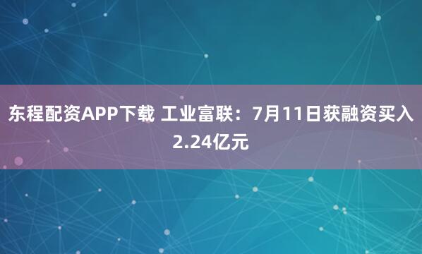 东程配资APP下载 工业富联：7月11日获融资买入2.24亿元