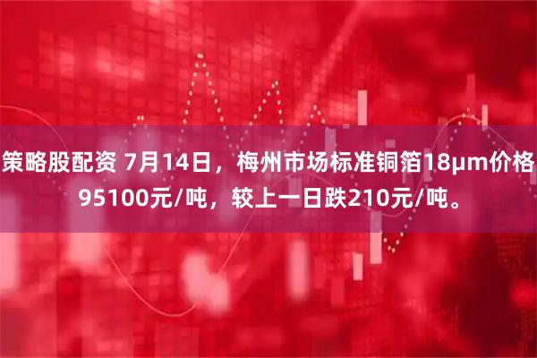 策略股配资 7月14日，梅州市场标准铜箔18μm价格95100元/吨，较上一日跌210元/吨。