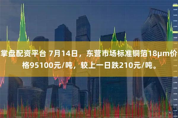 掌盘配资平台 7月14日，东营市场标准铜箔18μm价格95100元/吨，较上一日跌210元/吨。