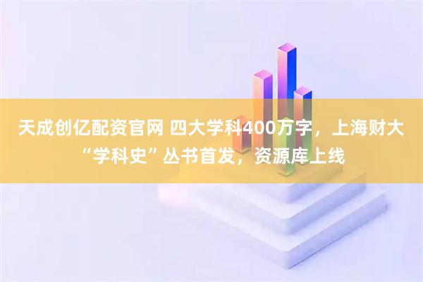 天成创亿配资官网 四大学科400万字，上海财大“学科史”丛书首发，资源库上线