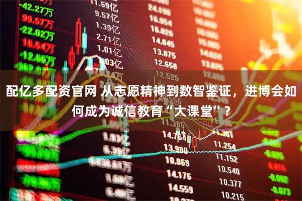 配亿多配资官网 从志愿精神到数智鉴证，进博会如何成为诚信教育“大课堂”？