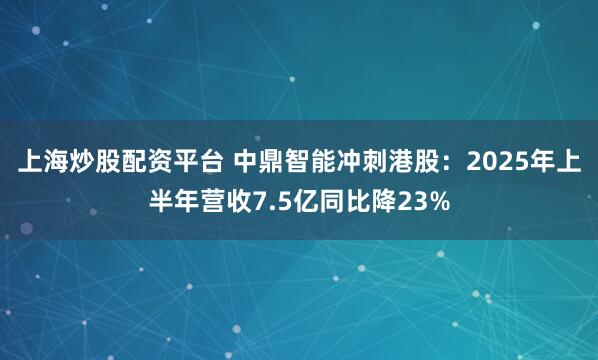上海炒股配资平台 中鼎智能冲刺港股：2025年上半年营收7.5亿同比降23%