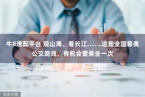 牛8速配平台 观山海、看长江……这些全国最美公交路线，有机会要乘坐一次