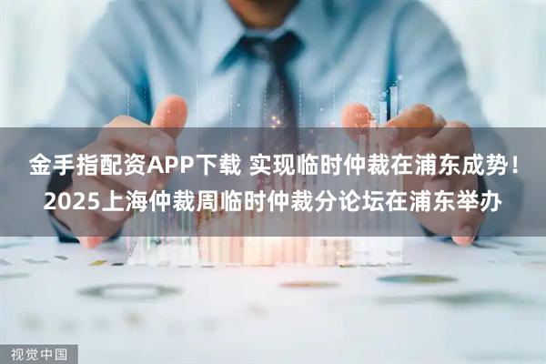 金手指配资APP下载 实现临时仲裁在浦东成势!2025上海仲裁周临时仲裁分论坛在浦东举办