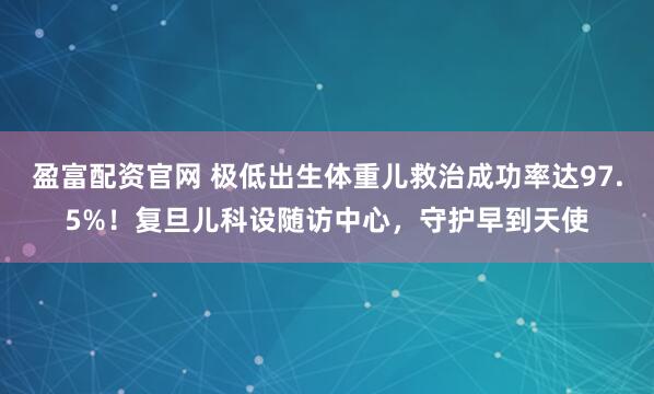 盈富配资官网 极低出生体重儿救治成功率达97.5%！复旦儿科设随访中心，守护早到天使