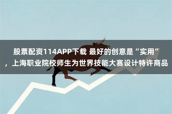 股票配资114APP下载 最好的创意是“实用”，上海职业院校师生为世界技能大赛设计特许商品