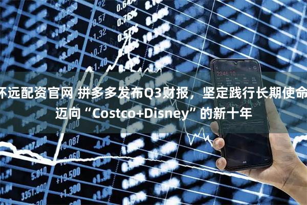 怀远配资官网 拼多多发布Q3财报,坚定践行长期使命,迈向“Costco+Disney”的新十年