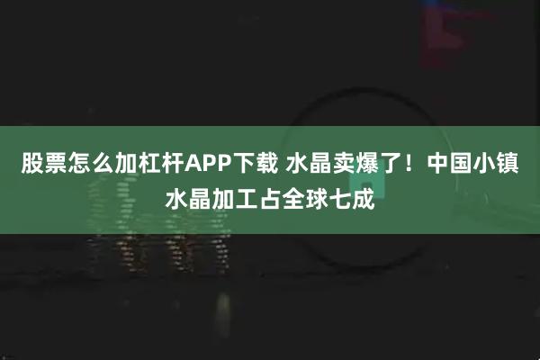 股票怎么加杠杆APP下载 水晶卖爆了!中国小镇水晶加工占全球七成